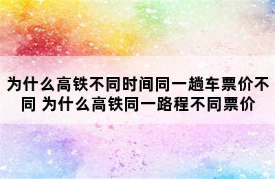 为什么高铁不同时间同一趟车票价不同 为什么高铁同一路程不同票价